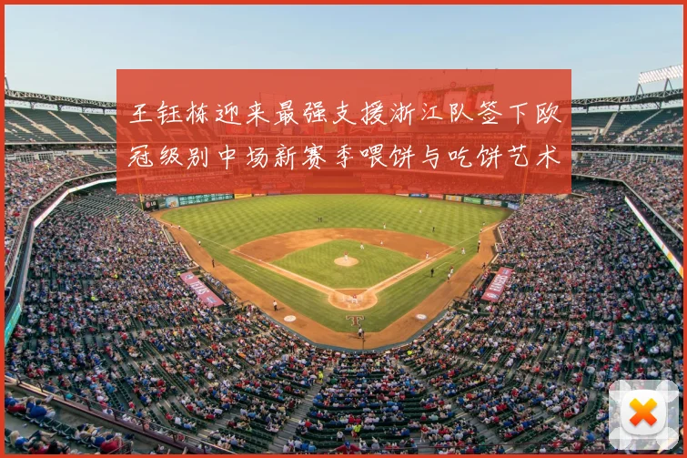 王钰栋迎来最强支援浙江队签下欧冠级别中场新赛季喂饼与吃饼艺术值得期待