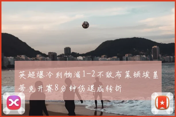 英超爆冷利物浦1-2不敌布莱顿埃基蒂克开赛8分钟伤退成转折