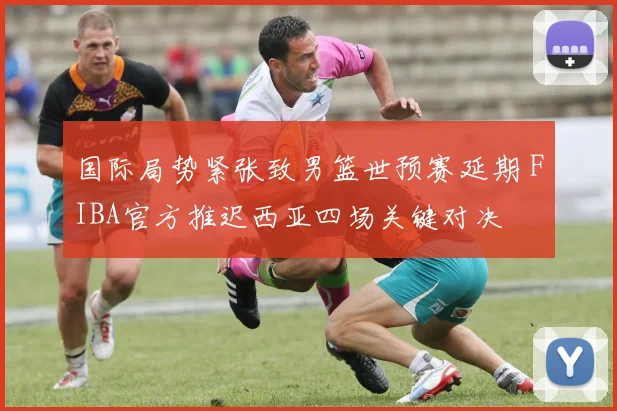 国际局势紧张致男篮世预赛延期 FIBA官方推迟西亚四场关键对决