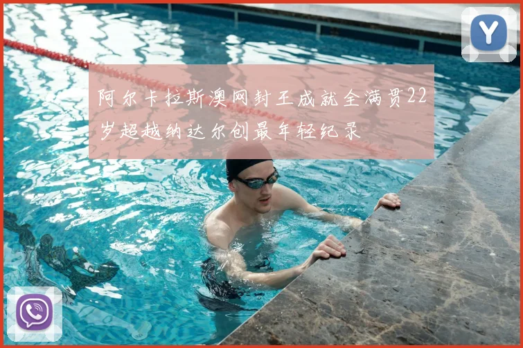 阿尔卡拉斯澳网封王成就全满贯22岁超越纳达尔创最年轻纪录