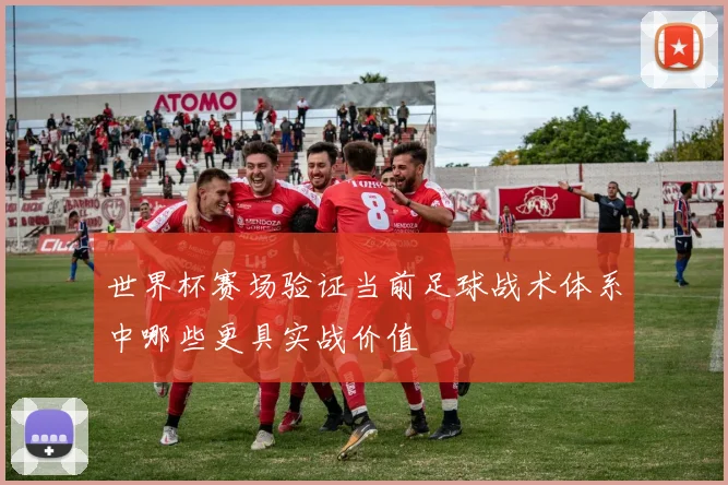 世界杯赛场验证当前足球战术体系中哪些更具实战价值