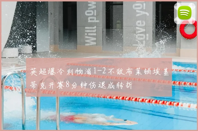 英超爆冷利物浦1-2不敌布莱顿埃基蒂克开赛8分钟伤退成转折