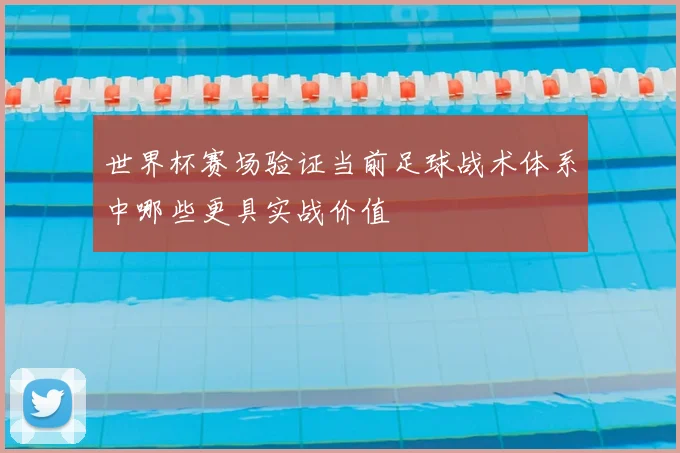 世界杯赛场验证当前足球战术体系中哪些更具实战价值