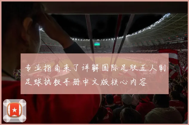 专业指南来了详解国际足联五人制足球执教手册中文版核心内容