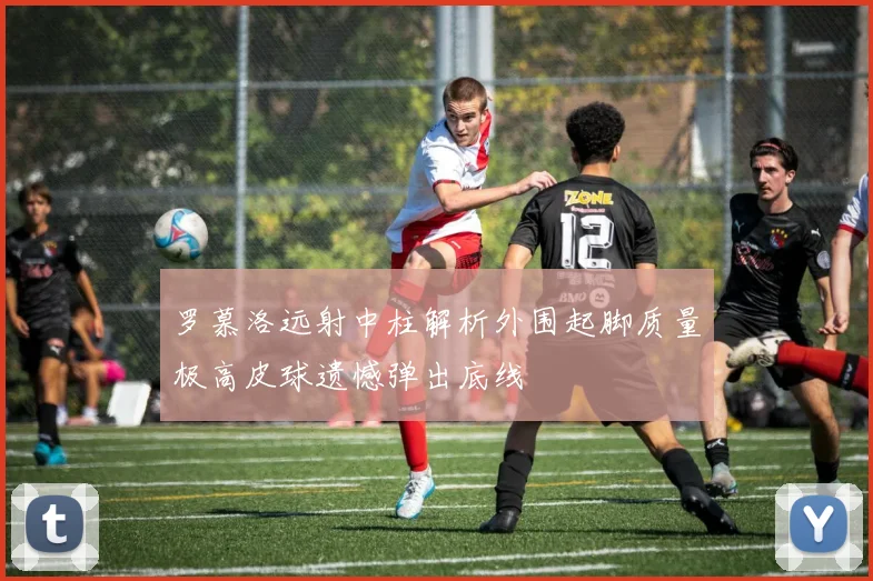 罗慕洛远射中柱解析外围起脚质量极高皮球遗憾弹出底线