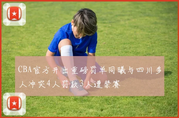 CBA官方开出重磅罚单同曦与四川多人冲突4人罚款3人遭禁赛