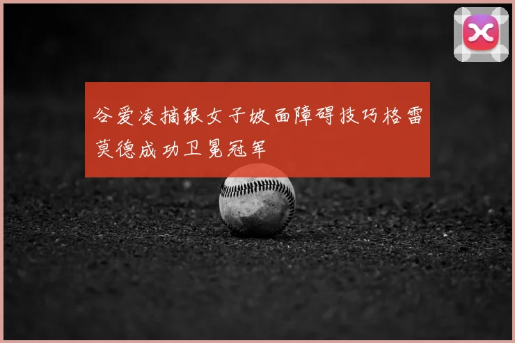 谷爱凌摘银女子坡面障碍技巧格雷莫德成功卫冕冠军
