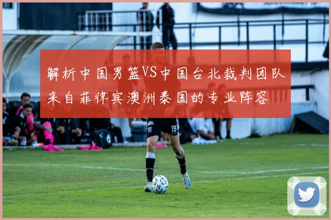 解析中国男篮VS中国台北裁判团队来自菲律宾澳洲泰国的专业阵容