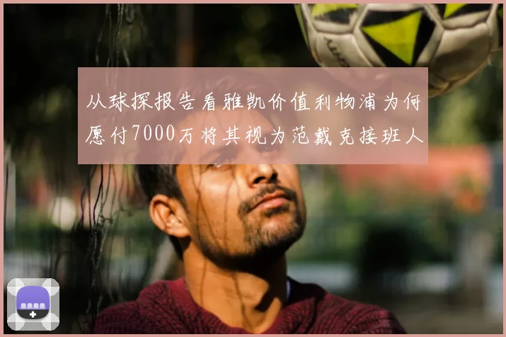 从球探报告看雅凯价值利物浦为何愿付7000万将其视为范戴克接班人