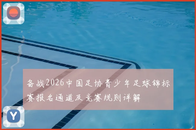 备战2026中国足协青少年足球锦标赛报名通道及竞赛规则详解