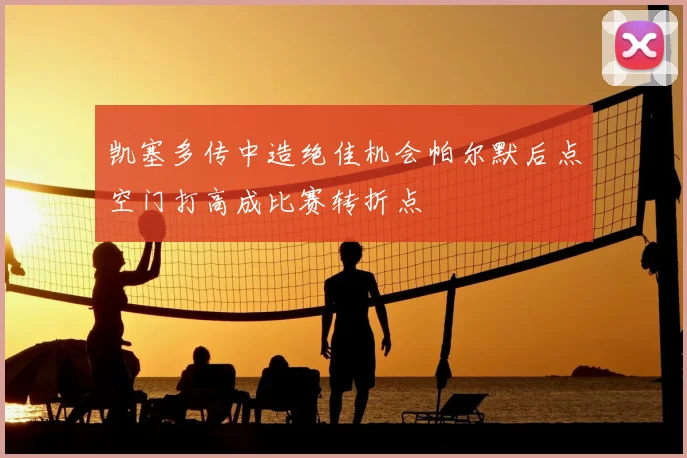 凯塞多传中造绝佳机会帕尔默后点空门打高成比赛转折点