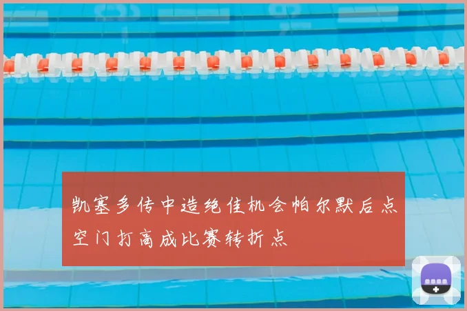 凯塞多传中造绝佳机会帕尔默后点空门打高成比赛转折点