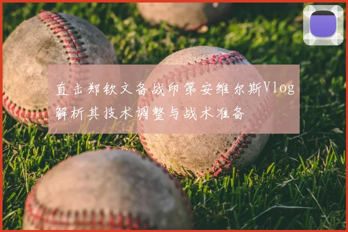 直击郑钦文备战印第安维尔斯Vlog解析其技术调整与战术准备