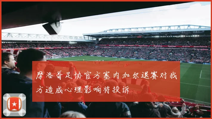 摩洛哥足协官方塞内加尔退赛对我方造成心理影响将投诉