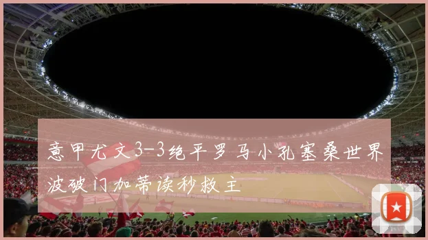 意甲尤文3-3绝平罗马小孔塞桑世界波破门加蒂读秒救主