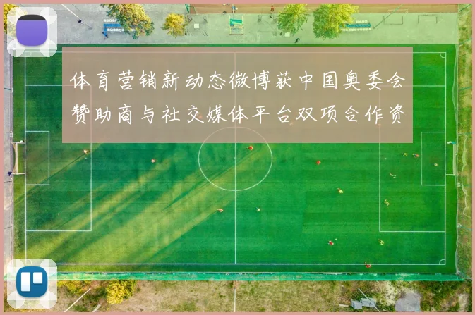 体育营销新动态微博获中国奥委会赞助商与社交媒体平台双项合作资格