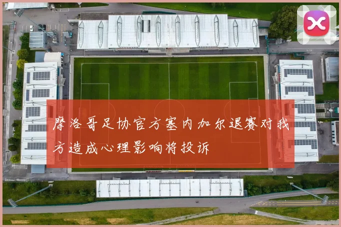 摩洛哥足协官方塞内加尔退赛对我方造成心理影响将投诉