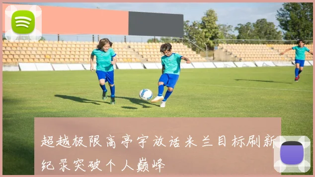 超越极限高亭宇放话米兰目标刷新纪录突破个人巅峰