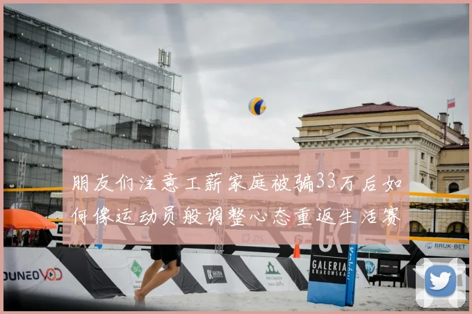 朋友们注意工薪家庭被骗33万后如何像运动员般调整心态重返生活赛场