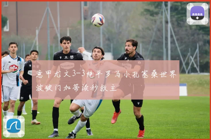 意甲尤文3-3绝平罗马小孔塞桑世界波破门加蒂读秒救主