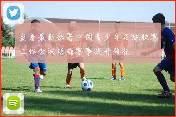 查看最新部署中国青少年足球联赛工作会议明确赛事提升路径