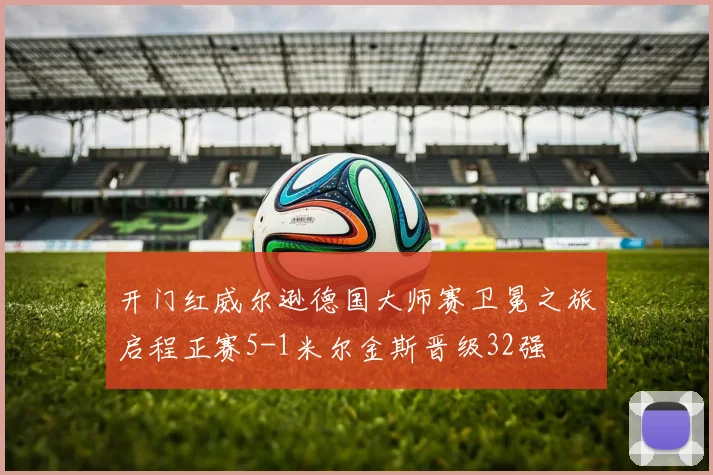 开门红威尔逊德国大师赛卫冕之旅启程正赛5-1米尔金斯晋级32强