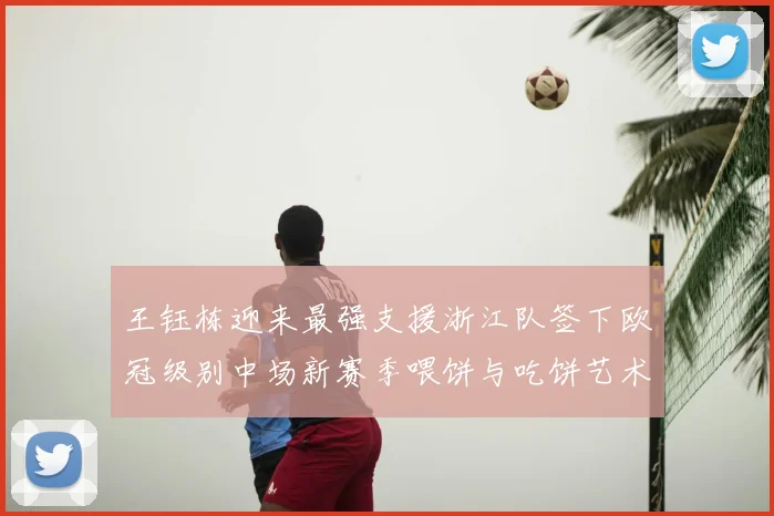 王钰栋迎来最强支援浙江队签下欧冠级别中场新赛季喂饼与吃饼艺术值得期待