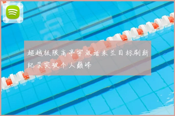 超越极限高亭宇放话米兰目标刷新纪录突破个人巅峰